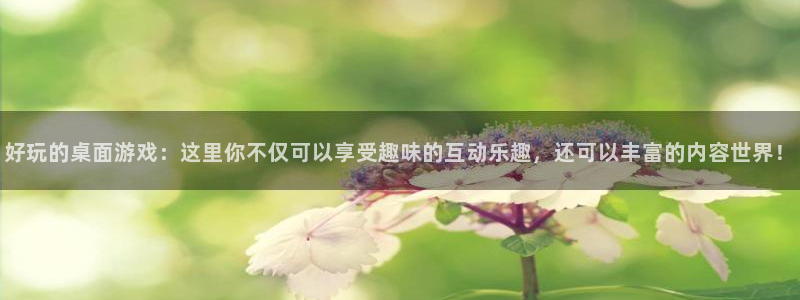 杏运：好玩的桌面游戏：这里你不仅可以享受趣味的互动乐趣，还可