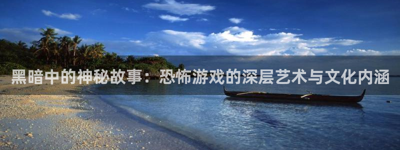 杏运娱乐注册流程：黑暗中的神秘故事：恐怖游戏的深层艺术与文化