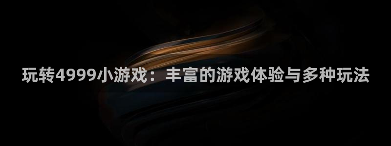 杏运娱乐注册资金多少：玩转4999小游戏：丰富的游戏体验与多