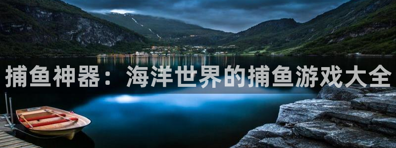 杏运娱乐注册账号入口在哪里：捕鱼神器：海洋世界的捕鱼游戏大全