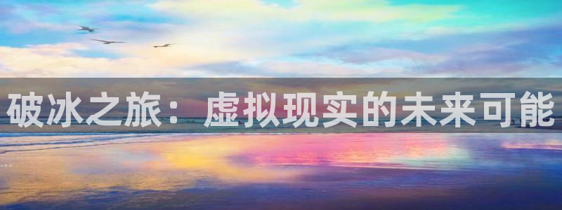 杏运体育：破冰之旅：虚拟现实的未来可能